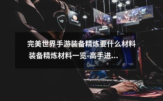 完美世界手游装备精炼要什么材料 装备精炼材料一览-高手进阶-安族网-第1张-游戏信息-龙启网