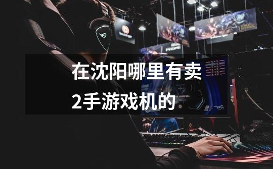 在沈阳哪里有卖2手游戏机的-第1张-游戏信息-龙启网