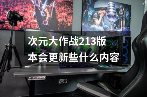 次元大作战2.13版本会更新些什么内容-第1张-游戏信息-龙启网