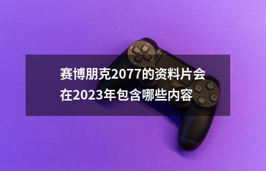赛博朋克2077的资料片会在2023年包含哪些内容-第1张-游戏信息-龙启网