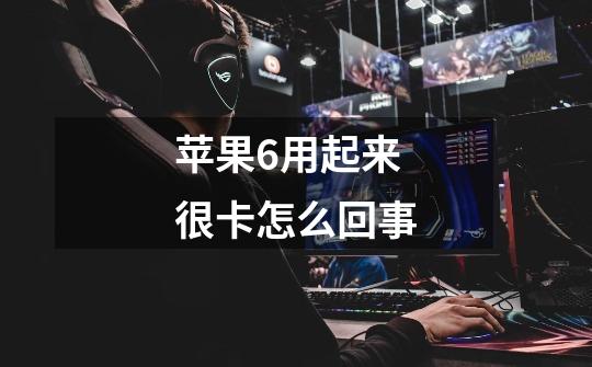 苹果6用起来很卡怎么回事-第1张-游戏信息-龙启网