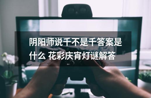 阴阳师说千不是千答案是什么 花彩庆宵灯谜解答-第1张-游戏信息-龙启网