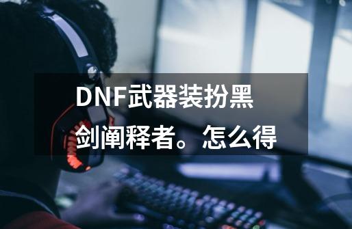 DNF武器装扮黑剑.阐释者。怎么得-第1张-游戏信息-龙启网