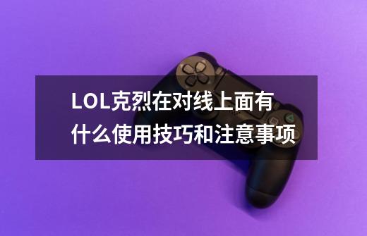 LOL克烈在对线上面有什么使用技巧和注意事项-第1张-游戏信息-龙启网
