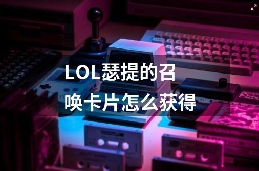 LOL瑟提的召唤卡片怎么获得-第1张-游戏信息-龙启网