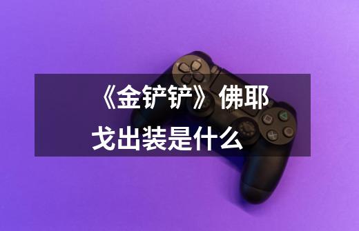 《金铲铲》佛耶戈出装是什么-第1张-游戏信息-龙启网