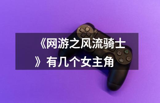 《网游之风流骑士》有几个女主角-第1张-游戏信息-龙启网