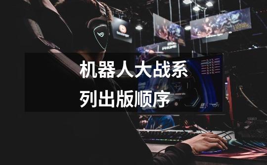 机器人大战系列出版顺序-第1张-游戏信息-龙启网