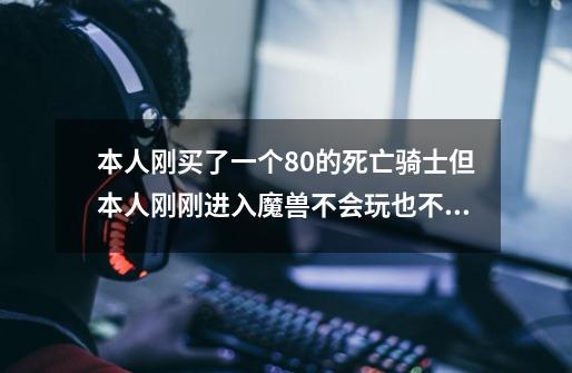 本人刚买了一个80的死亡骑士但本人刚刚进入魔兽不会玩也不会点天赋。求高人指点!-第1张-游戏信息-龙启网