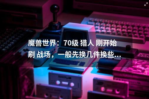 魔兽世界:70级 猎人 刚开始刷 战场,一般先换几件换些什么-第1张-游戏信息-龙启网