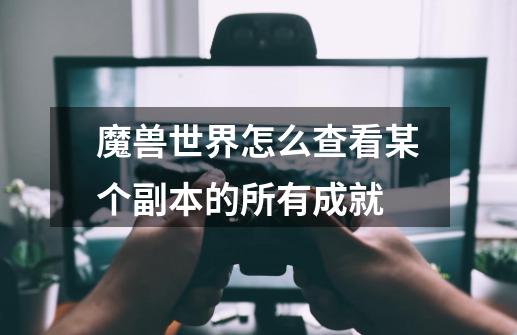 魔兽世界怎么查看某个副本的所有成就-第1张-游戏信息-龙启网