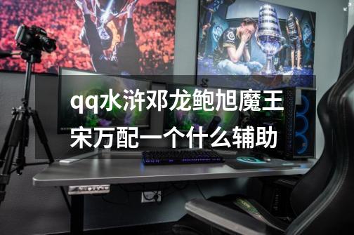 qq水浒邓龙鲍旭魔王宋万配一个什么辅助-第1张-游戏信息-龙启网