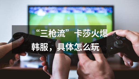 “三枪流”卡莎火爆韩服,具体怎么玩-第1张-游戏信息-龙启网