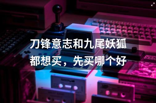 刀锋意志和九尾妖狐都想买,先买哪个好-第1张-游戏信息-龙启网