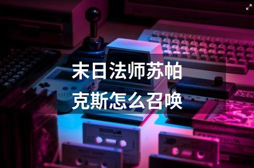 末日法师苏帕克斯怎么召唤-第1张-游戏信息-龙启网