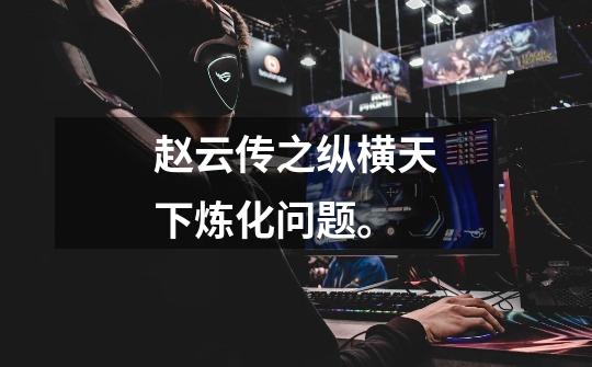 赵云传之纵横天下炼化问题。-第1张-游戏信息-龙启网