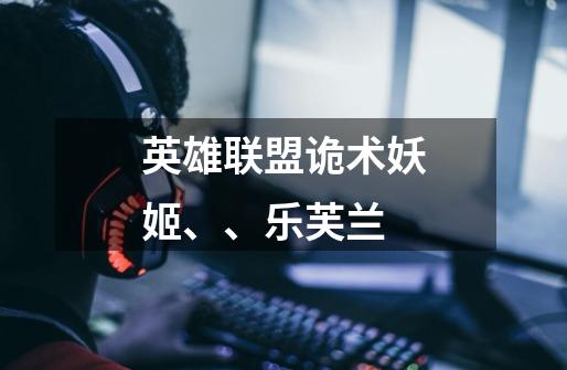 英雄联盟诡术妖姬、、乐芙兰-第1张-游戏信息-龙启网