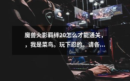 魔兽火影羁绊2.0怎么才能通关,,我是菜鸟。玩下忍的。请各位高手告诉详细点 ,请不要用专业术语哦,谢了-第1张-游戏信息-龙启网
