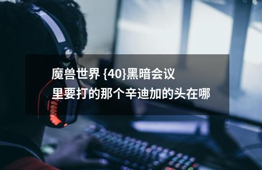 魔兽世界 {40}黑暗会议里要打的那个辛迪加的头在哪-第1张-游戏信息-龙启网