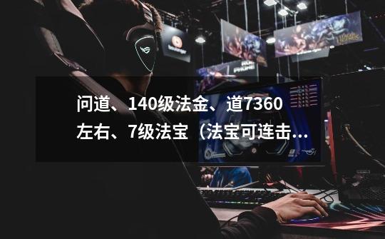 问道、140级法金、道7360左右、7级法宝(法宝可连击带皇冠)152级一千万多武学狰兽羽化进化点-第1张-游戏信息-龙启网