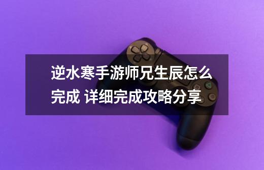 逆水寒手游师兄生辰怎么完成 详细完成攻略分享-第1张-游戏信息-龙启网