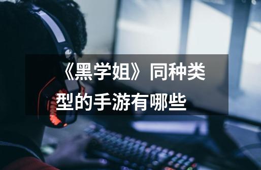 《黑学姐》同种类型的手游有哪些-第1张-游戏信息-龙启网