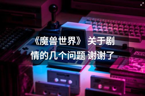 《魔兽世界》 关于剧情的几个问题 谢谢了-第1张-游戏信息-龙启网