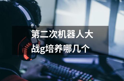 第二次机器人大战g培养哪几个-第1张-游戏信息-龙启网