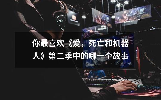 你最喜欢《爱,死亡和机器人》第二季中的哪一个故事-第1张-游戏信息-龙启网