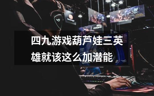四九游戏葫芦娃三英雄就该这么加潜能-第1张-游戏信息-龙启网