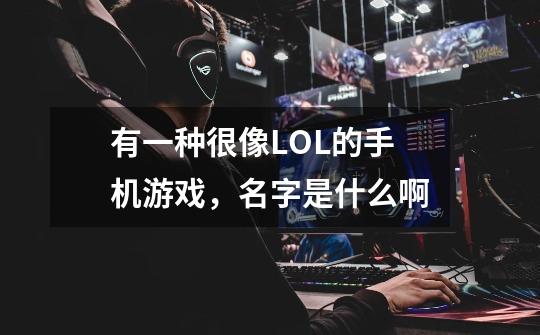 有一种很像LOL的手机游戏，名字是什么啊-第1张-游戏信息-龙启网