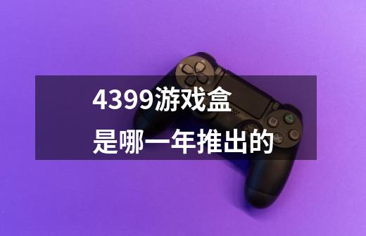 4399游戏盒是哪一年推出的-第1张-游戏信息-龙启网