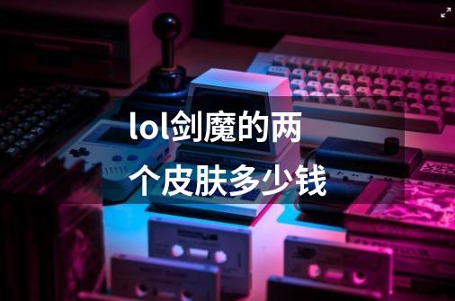 lol剑魔的两个皮肤多少钱-第1张-游戏信息-龙启网