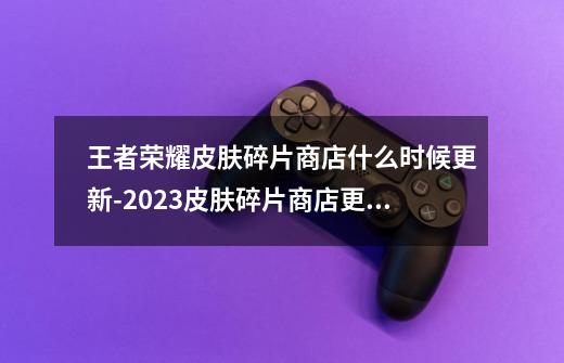 王者荣耀皮肤碎片商店什么时候更新-2023皮肤碎片商店更新时间分享-第1张-游戏信息-龙启网