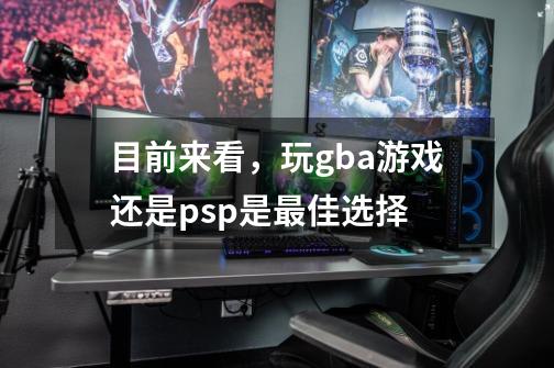 目前来看，玩gba游戏还是psp是最佳选择-第1张-游戏信息-龙启网