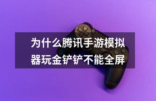 为什么腾讯手游模拟器玩金铲铲不能全屏-第1张-游戏信息-龙启网