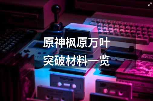 原神枫原万叶突破材料一览-第1张-游戏信息-龙启网
