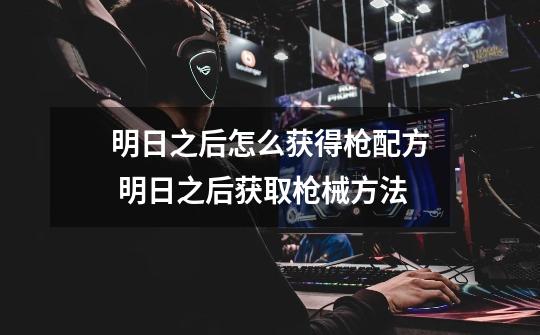 明日之后怎么获得枪配方 明日之后获取枪械方法-第1张-游戏信息-龙启网