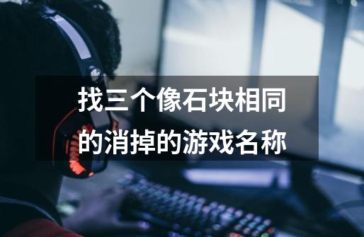 找三个像石块相同的消掉的游戏名称-第1张-游戏信息-龙启网