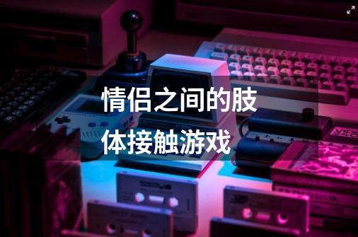 情侣之间的肢体接触游戏-第1张-游戏信息-龙启网