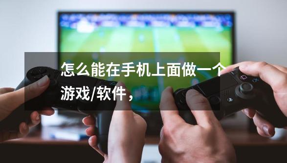 怎么能在手机上面做一个游戏/软件,-第1张-游戏信息-龙启网