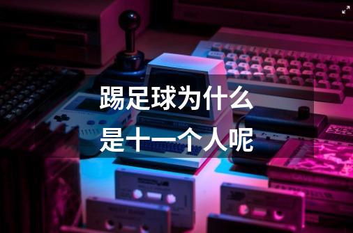 踢足球为什么是十一个人呢-第1张-游戏信息-龙启网