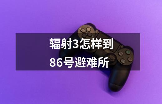 辐射3怎样到86号避难所-第1张-游戏信息-龙启网