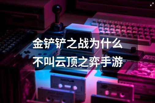 金铲铲之战为什么不叫云顶之弈手游-第1张-游戏信息-龙启网