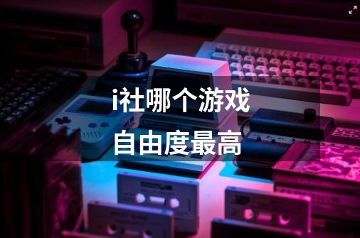 i社哪个游戏自由度最高-第1张-游戏信息-龙启网