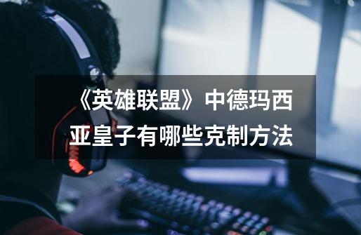 《英雄联盟》中德玛西亚皇子有哪些克制方法-第1张-游戏信息-龙启网