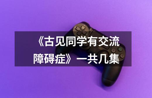 《古见同学有交流障碍症》一共几集-第1张-游戏信息-龙启网