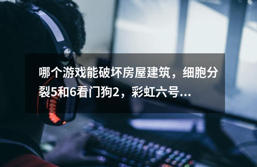 哪个游戏能破坏房屋建筑，细胞分裂5和6看门狗2，彩虹六号还是什么刚刚就搜索了这些游戏，看特色突然看到-第1张-游戏信息-龙启网