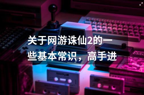关于网游诛仙2的一些基本常识,高手进-第1张-游戏信息-龙启网