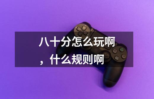 八十分怎么玩啊,什么规则啊-第1张-游戏信息-龙启网